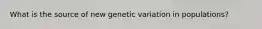 What is the source of new genetic variation in populations?