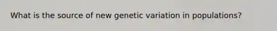 What is the source of new genetic variation in populations?