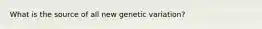 What is the source of all new genetic variation?