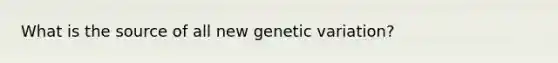 What is the source of all new genetic variation?