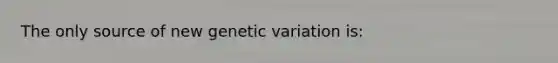 The only source of new genetic variation is: