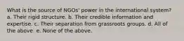 What is the source of NGOs' power in the international system? a. Their rigid structure. b. Their credible information and expertise. c. Their separation from grassroots groups. d. All of the above. e. None of the above.