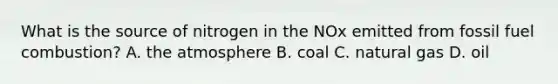 What is the source of nitrogen in the NOx emitted from fossil fuel combustion? A. the atmosphere B. coal C. natural gas D. oil
