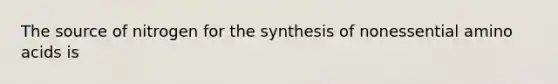 The source of nitrogen for the synthesis of nonessential amino acids is