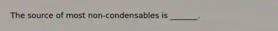 The source of most non-condensables is _______.