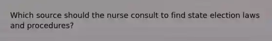 Which source should the nurse consult to find state election laws and procedures?