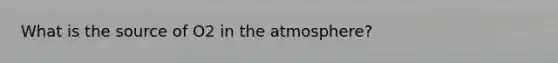 What is the source of O2 in the atmosphere?