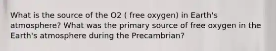 What is the source of the O2 ( free oxygen) in Earth's atmosphere? What was the primary source of free oxygen in the Earth's atmosphere during the Precambrian?