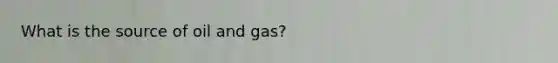 What is the source of oil and gas?