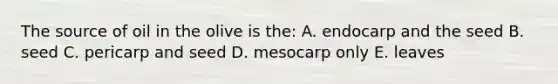 The source of oil in the olive is the: A. endocarp and the seed B. seed C. pericarp and seed D. mesocarp only E. leaves