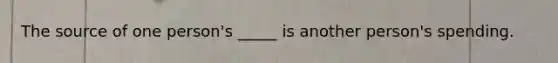The source of one person's _____ is another person's spending.
