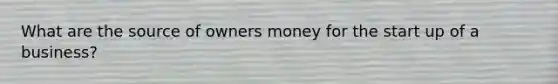 What are the source of owners money for the start up of a business?