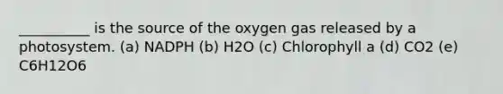 __________ is the source of the oxygen gas released by a photosystem. (a) NADPH (b) H2O (c) Chlorophyll a (d) CO2 (e) C6H12O6