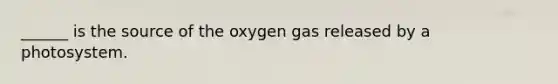 ______ is the source of the oxygen gas released by a photosystem.