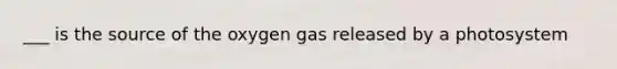 ___ is the source of the oxygen gas released by a photosystem