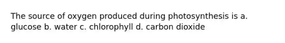 The source of oxygen produced during photosynthesis is a. glucose b. water c. chlorophyll d. carbon dioxide