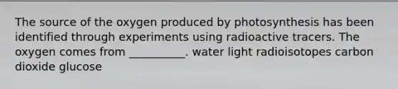 The source of the oxygen produced by photosynthesis has been identified through experiments using radioactive tracers. The oxygen comes from __________. water light radioisotopes carbon dioxide glucose