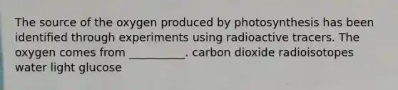 The source of the oxygen produced by photosynthesis has been identified through experiments using radioactive tracers. The oxygen comes from __________. carbon dioxide radioisotopes water light glucose