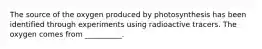 The source of the oxygen produced by photosynthesis has been identified through experiments using radioactive tracers. The oxygen comes from __________.