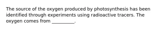 The source of the oxygen produced by photosynthesis has been identified through experiments using radioactive tracers. The oxygen comes from __________.