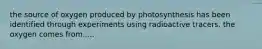 the source of oxygen produced by photosynthesis has been identified through experiments using radioactive tracers. the oxygen comes from.....