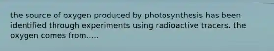 the source of oxygen produced by photosynthesis has been identified through experiments using radioactive tracers. the oxygen comes from.....