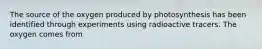 The source of the oxygen produced by photosynthesis has been identified through experiments using radioactive tracers. The oxygen comes from