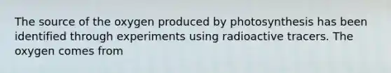 The source of the oxygen produced by photosynthesis has been identified through experiments using radioactive tracers. The oxygen comes from