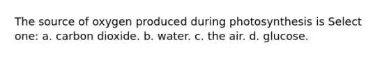 The source of oxygen produced during photosynthesis is Select one: a. carbon dioxide. b. water. c. the air. d. glucose.