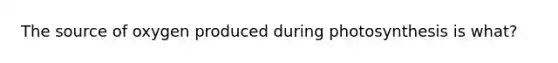 The source of oxygen produced during photosynthesis is what?