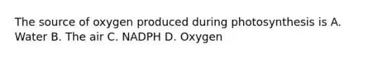 The source of oxygen produced during photosynthesis is A. Water B. The air C. NADPH D. Oxygen