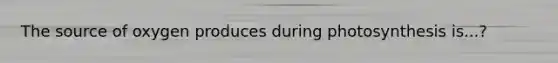 The source of oxygen produces during photosynthesis is...?