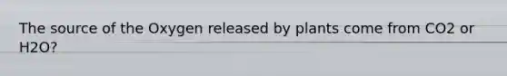 The source of the Oxygen released by plants come from CO2 or H2O?