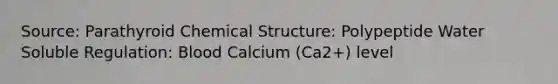 Source: Parathyroid Chemical Structure: Polypeptide Water Soluble Regulation: Blood Calcium (Ca2+) level