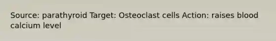 Source: parathyroid Target: Osteoclast cells Action: raises blood calcium level