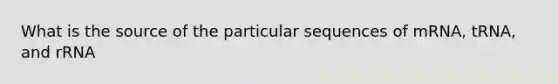 What is the source of the particular sequences of mRNA, tRNA, and rRNA