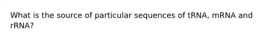 What is the source of particular sequences of tRNA, mRNA and rRNA?