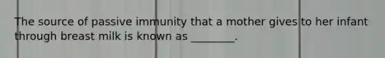 The source of passive immunity that a mother gives to her infant through breast milk is known as ________.