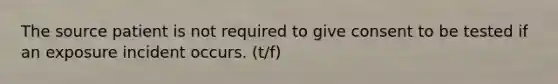 The source patient is not required to give consent to be tested if an exposure incident occurs. (t/f)