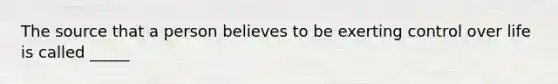 The source that a person believes to be exerting control over life is called _____