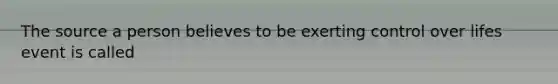 The source a person believes to be exerting control over lifes event is called