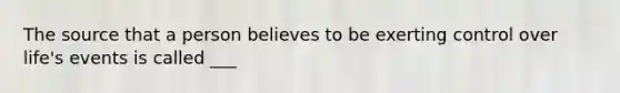 The source that a person believes to be exerting control over life's events is called ___