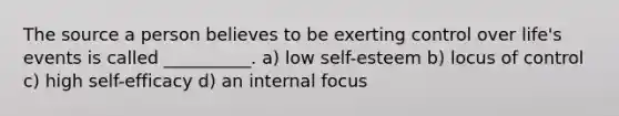 The source a person believes to be exerting control over life's events is called __________. a) low self-esteem b) locus of control c) high self-efficacy d) an internal focus