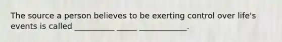 The source a person believes to be exerting control over life's events is called __________ _____ ____________.