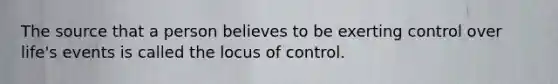 The source that a person believes to be exerting control over life's events is called the locus of control.