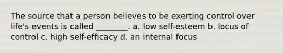 The source that a person believes to be exerting control over life's events is called ________. a. low self-esteem b. locus of control c. high self-efficacy d. an internal focus