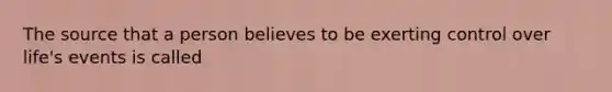 The source that a person believes to be exerting control over life's events is called