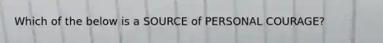 Which of the below is a SOURCE of PERSONAL COURAGE?