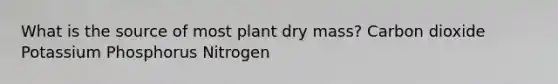 What is the source of most plant dry mass? Carbon dioxide Potassium Phosphorus Nitrogen