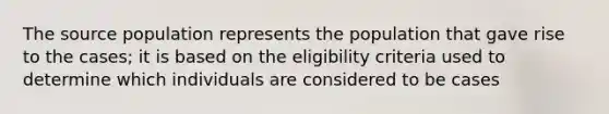 The source population represents the population that gave rise to the cases; it is based on the eligibility criteria used to determine which individuals are considered to be cases